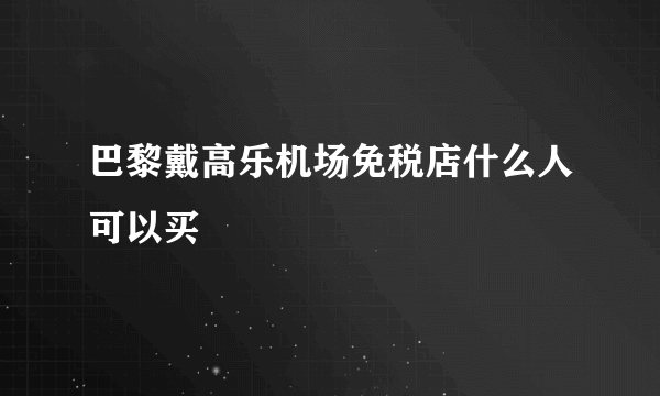 巴黎戴高乐机场免税店什么人可以买