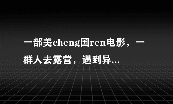 一部美cheng国ren电影，一群人去露营，遇到异形还是外星人，一段是在皮