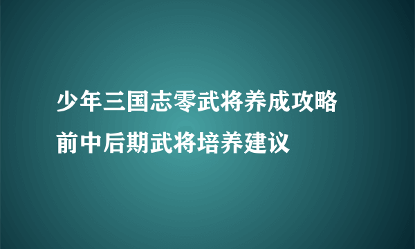 少年三国志零武将养成攻略 前中后期武将培养建议