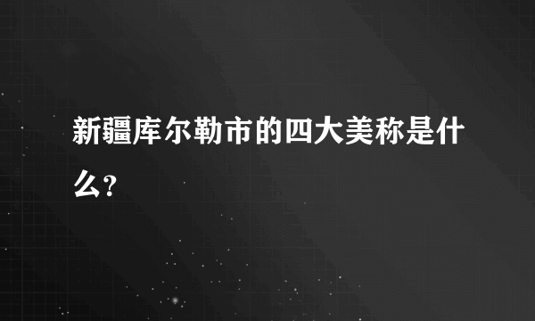 新疆库尔勒市的四大美称是什么？