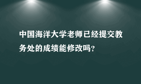 中国海洋大学老师已经提交教务处的成绩能修改吗？