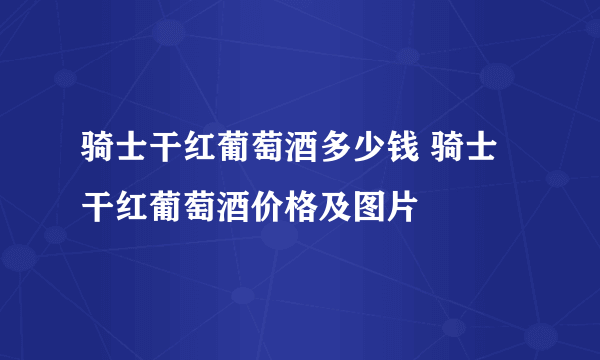 骑士干红葡萄酒多少钱 骑士干红葡萄酒价格及图片