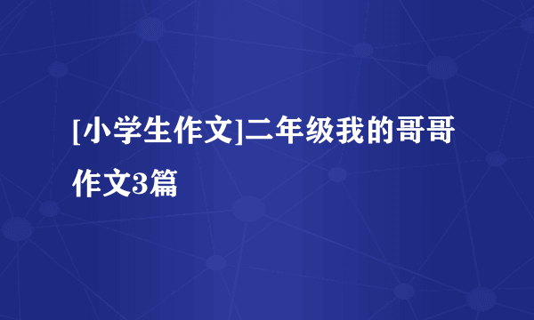 [小学生作文]二年级我的哥哥作文3篇