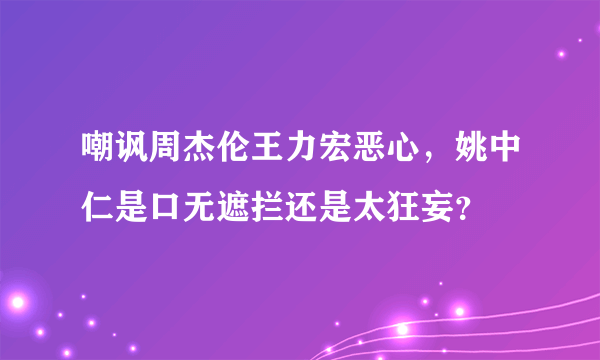 嘲讽周杰伦王力宏恶心，姚中仁是口无遮拦还是太狂妄？