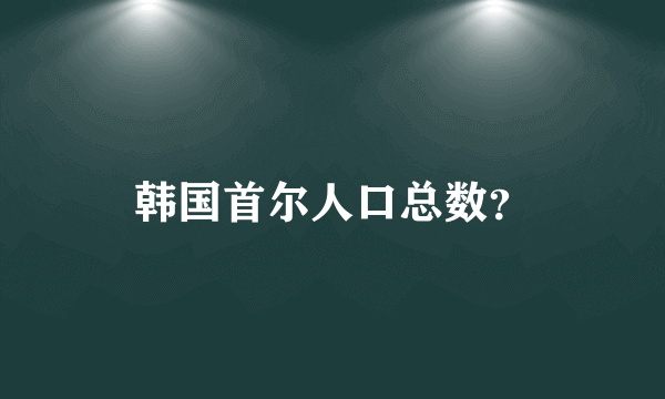 韩国首尔人口总数？