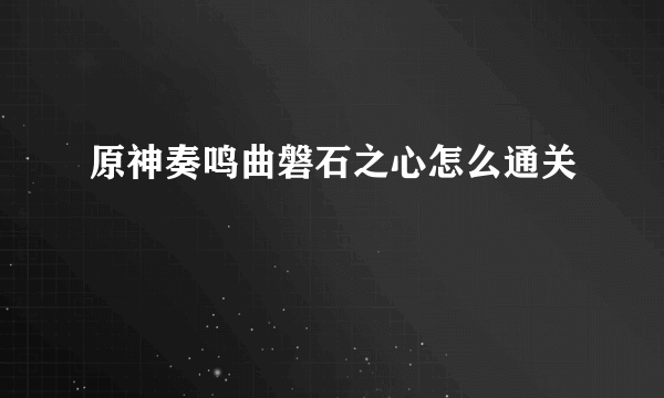 原神奏鸣曲磐石之心怎么通关