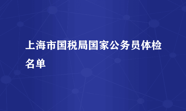 上海市国税局国家公务员体检名单