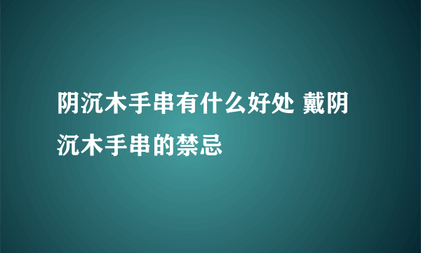 阴沉木手串有什么好处 戴阴沉木手串的禁忌