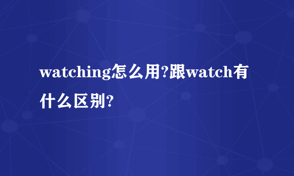 watching怎么用?跟watch有什么区别?