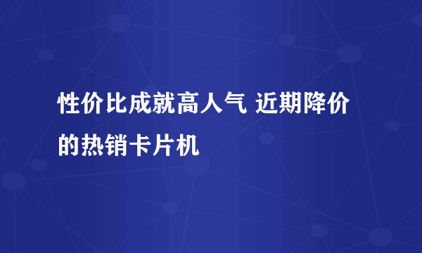 性价比成就高人气 近期降价的热销卡片机