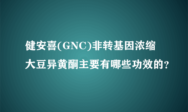 健安喜(GNC)非转基因浓缩大豆异黄酮主要有哪些功效的？