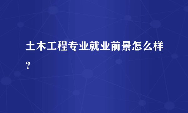 土木工程专业就业前景怎么样？