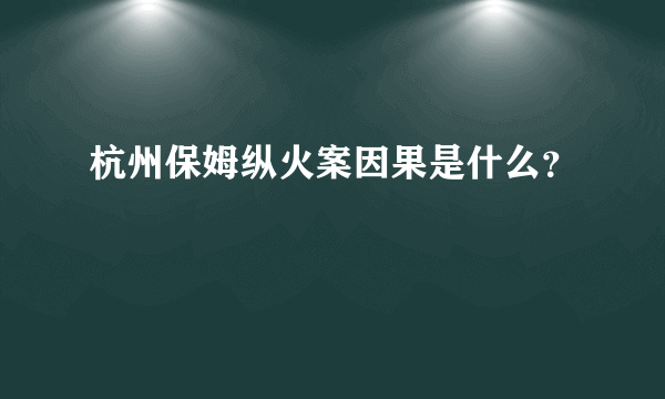 杭州保姆纵火案因果是什么？