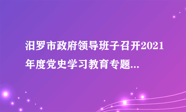 汨罗市政府领导班子召开2021年度党史学习教育专题民主生活会