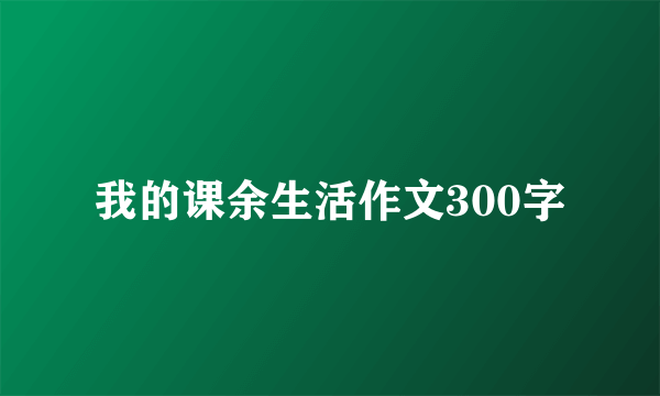 我的课余生活作文300字