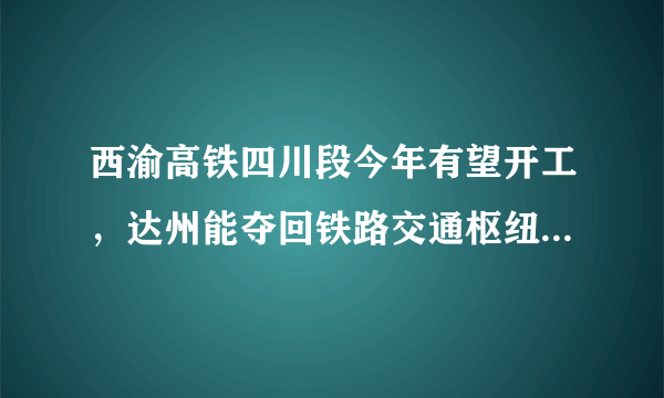 西渝高铁四川段今年有望开工，达州能夺回铁路交通枢纽的地位吗？