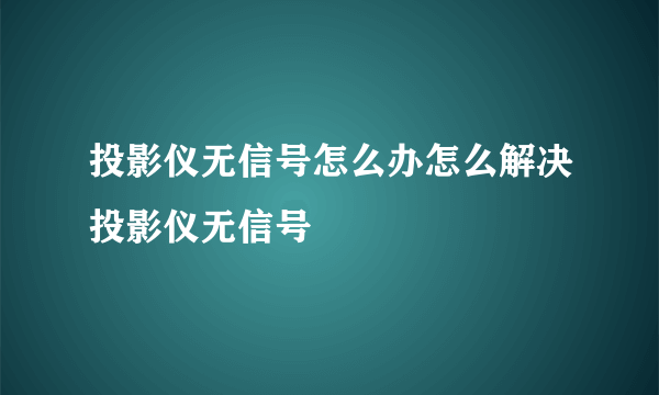 投影仪无信号怎么办怎么解决投影仪无信号