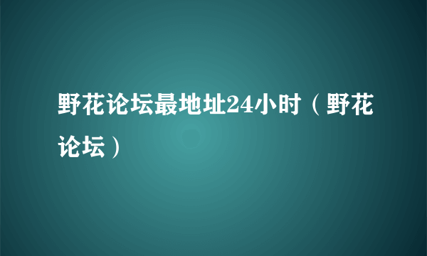 野花论坛最地址24小时（野花论坛）