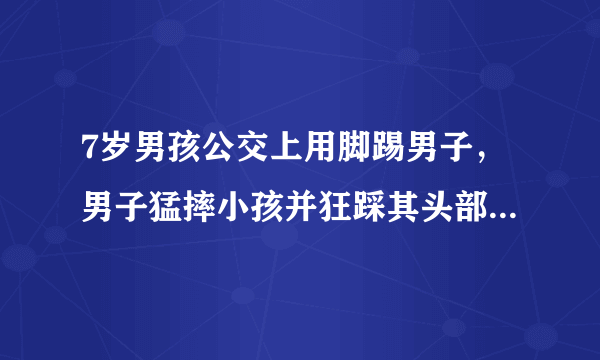 7岁男孩公交上用脚踢男子，男子猛摔小孩并狂踩其头部被拘留15天，你怎么看？