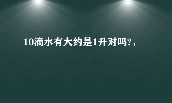 10滴水有大约是1升对吗?，