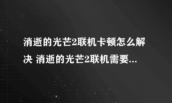 消逝的光芒2联机卡顿怎么解决 消逝的光芒2联机需要开加速器吗