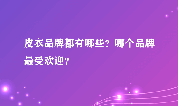 皮衣品牌都有哪些？哪个品牌最受欢迎？