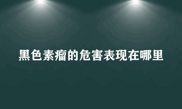 黑色素瘤的危害表现在哪里