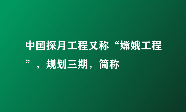 中国探月工程又称“嫦娥工程”，规划三期，简称