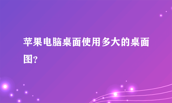 苹果电脑桌面使用多大的桌面图？