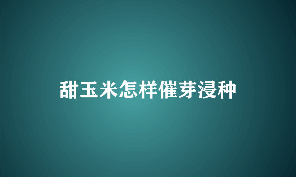 甜玉米怎样催芽浸种