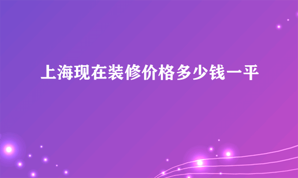 上海现在装修价格多少钱一平