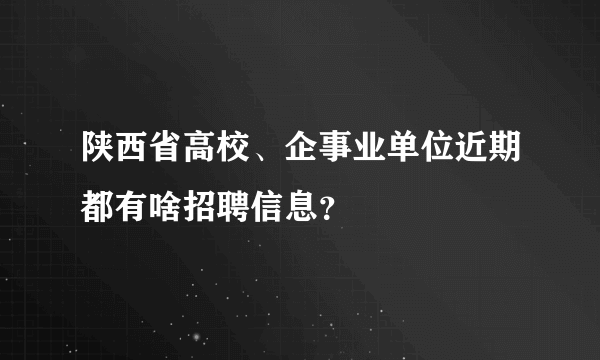 陕西省高校、企事业单位近期都有啥招聘信息？