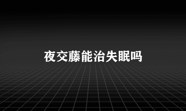 夜交藤能治失眠吗