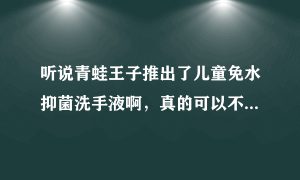 听说青蛙王子推出了儿童免水抑菌洗手液啊，真的可以不用水洗吗？