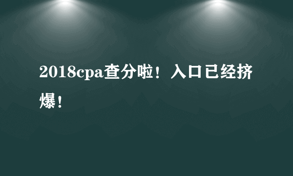 2018cpa查分啦！入口已经挤爆！