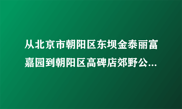 从北京市朝阳区东坝金泰丽富嘉园到朝阳区高碑店郊野公园乘公交多少线路？