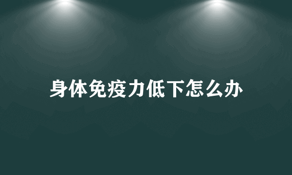 身体免疫力低下怎么办