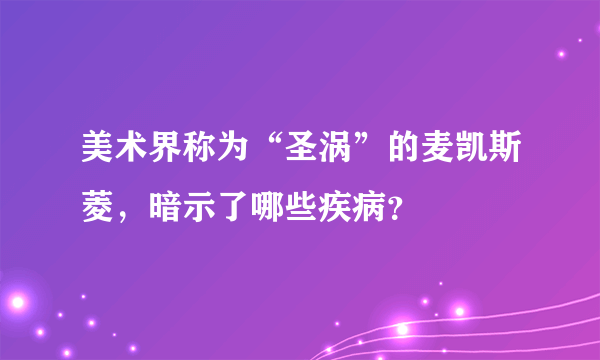 美术界称为“圣涡”的麦凯斯菱，暗示了哪些疾病？