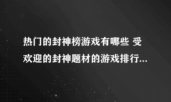 热门的封神榜游戏有哪些 受欢迎的封神题材的游戏排行2023