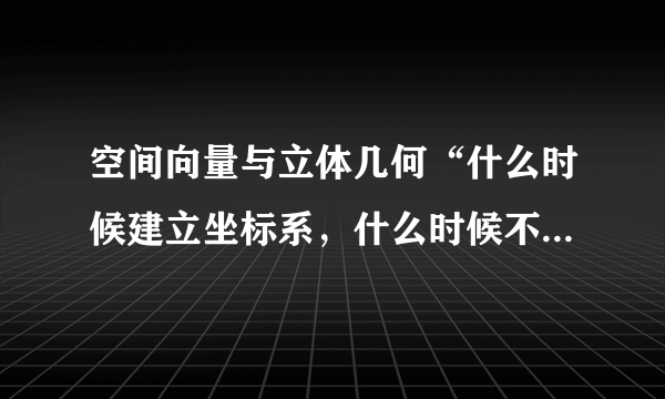 空间向量与立体几何“什么时候建立坐标系，什么时候不用建立？”