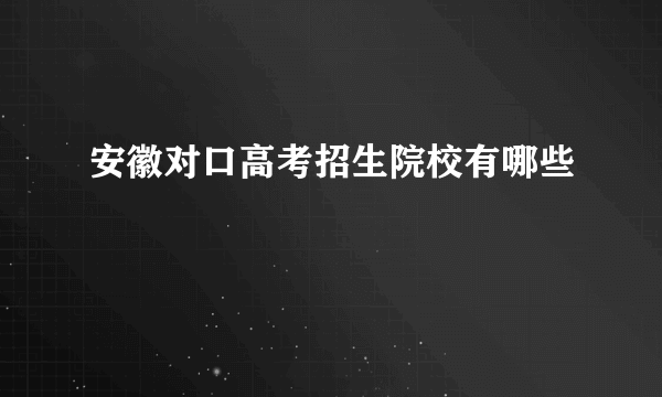 安徽对口高考招生院校有哪些