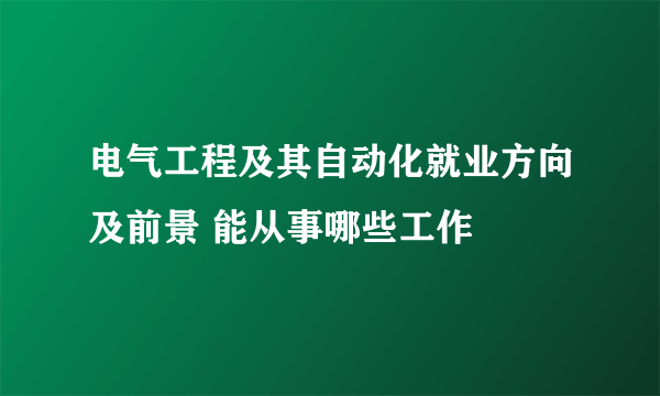 电气工程及其自动化就业方向及前景 能从事哪些工作