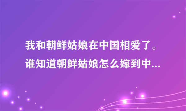 我和朝鲜姑娘在中国相爱了。谁知道朝鲜姑娘怎么嫁到中国？最好是合法的。不懂的别说，答非所问的更别说...