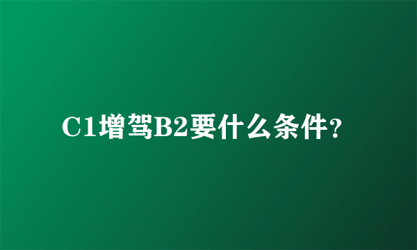 C1增驾B2要什么条件？