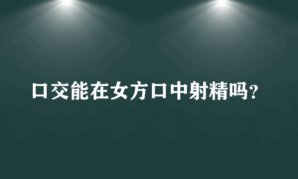 口交能在女方口中射精吗？