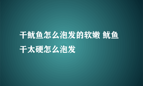 干鱿鱼怎么泡发的软嫩 鱿鱼干太硬怎么泡发