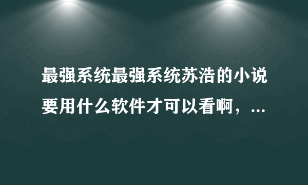 最强系统最强系统苏浩的小说要用什么软件才可以看啊，我用了几个浏览器都没有？