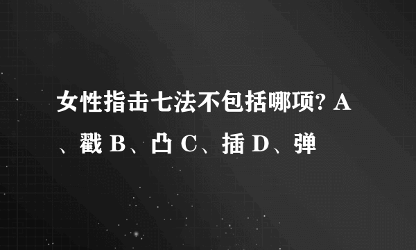 女性指击七法不包括哪项? A、戳 B、凸 C、插 D、弹