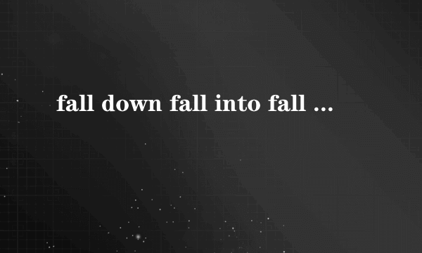 fall down fall into fall off的意思用法，还有别的关于fall的词组吗，谢谢了，有分？