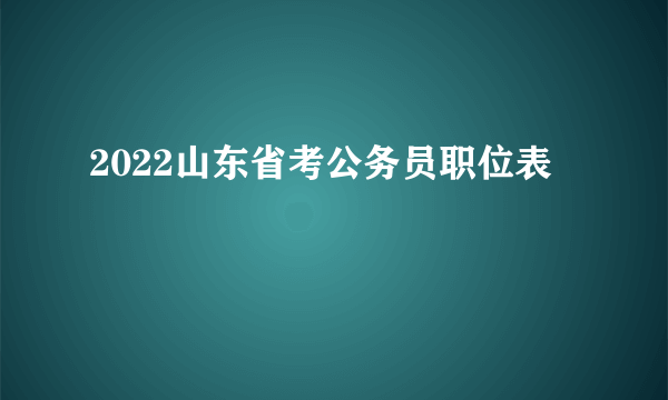 2022山东省考公务员职位表